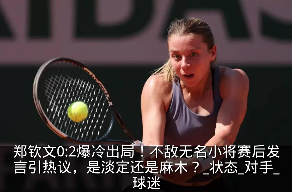 郑钦文0:2爆冷出局！不敌无名小将赛后发言引热议，是淡定还是麻木？_状态_对手_球迷