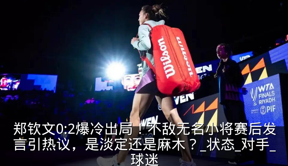 郑钦文0:2爆冷出局！不敌无名小将赛后发言引热议，是淡定还是麻木？_状态_对手_球迷